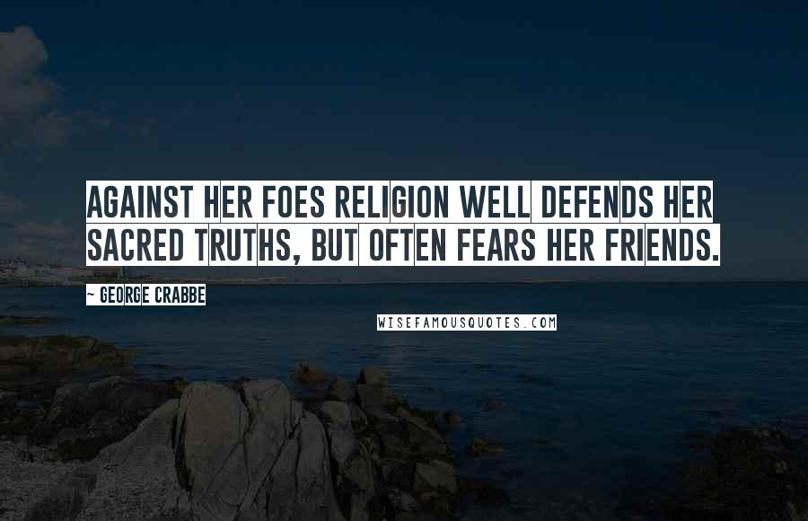 George Crabbe Quotes: Against her foes Religion well defends Her sacred truths, but often fears her friends.