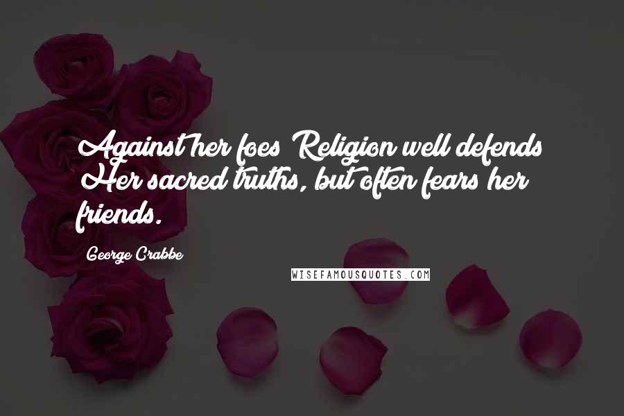 George Crabbe Quotes: Against her foes Religion well defends Her sacred truths, but often fears her friends.