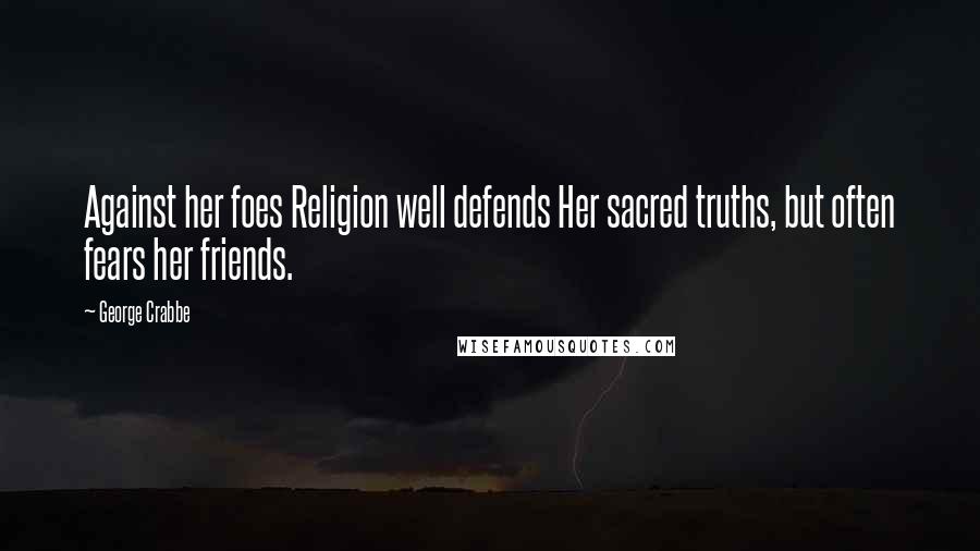 George Crabbe Quotes: Against her foes Religion well defends Her sacred truths, but often fears her friends.