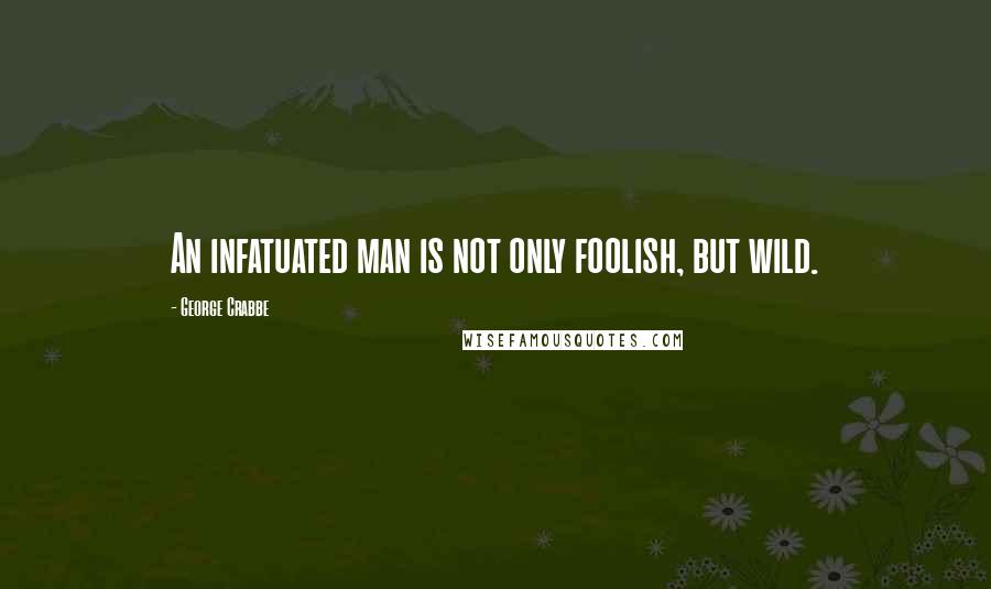 George Crabbe Quotes: An infatuated man is not only foolish, but wild.