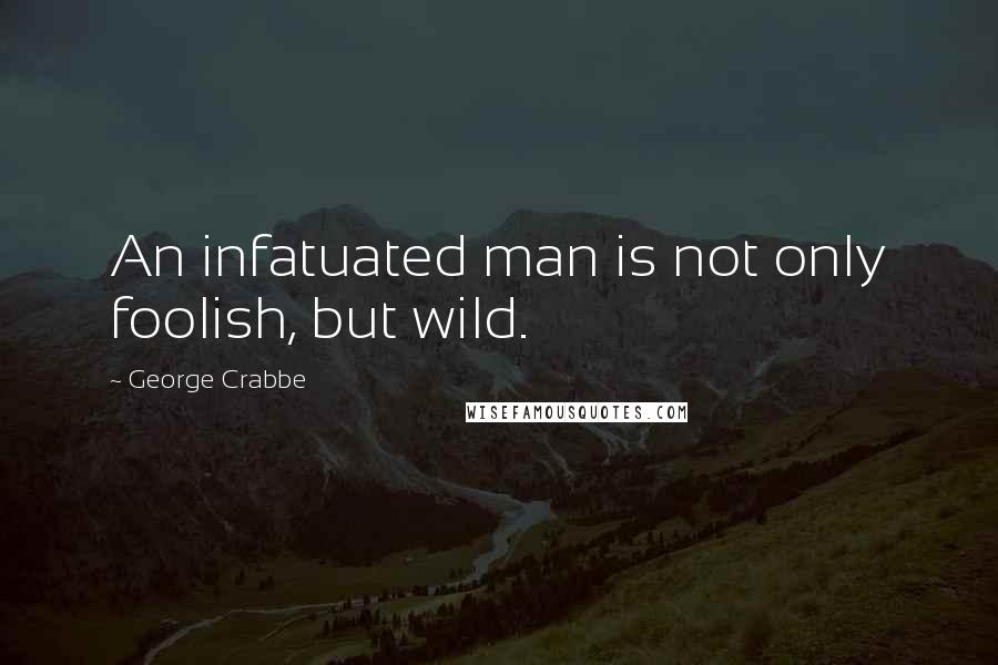 George Crabbe Quotes: An infatuated man is not only foolish, but wild.