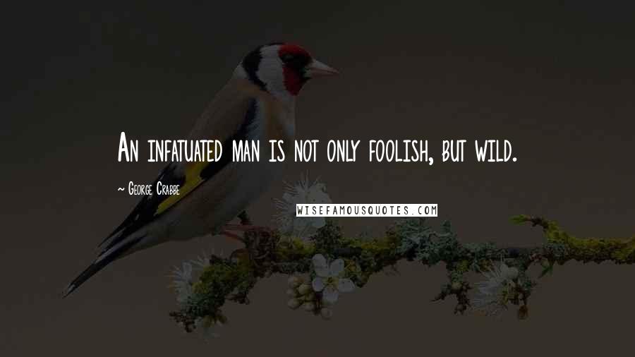 George Crabbe Quotes: An infatuated man is not only foolish, but wild.