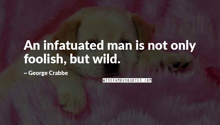 George Crabbe Quotes: An infatuated man is not only foolish, but wild.