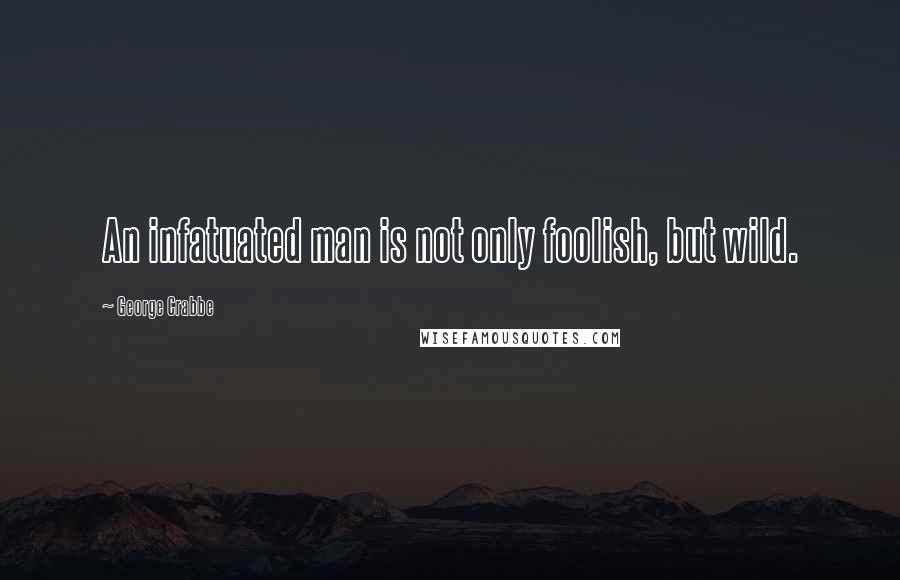 George Crabbe Quotes: An infatuated man is not only foolish, but wild.
