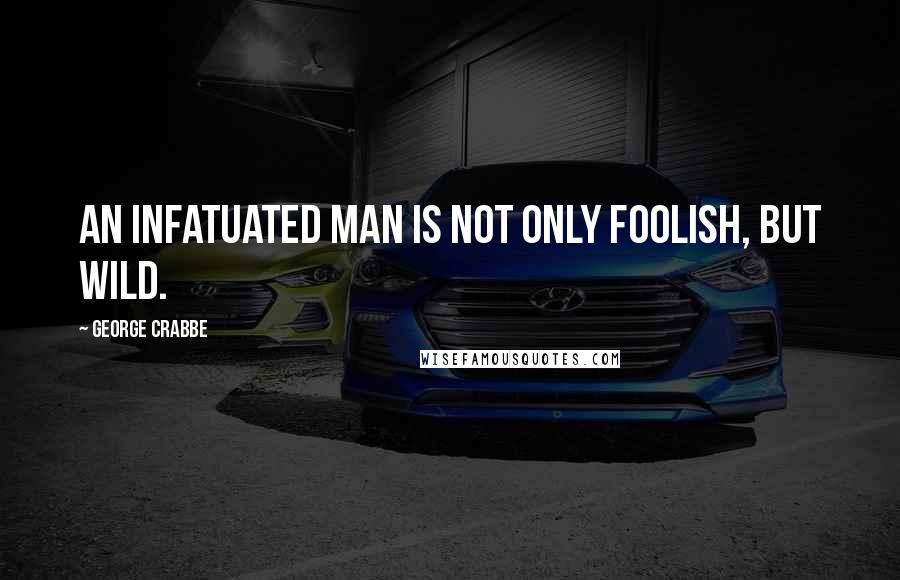 George Crabbe Quotes: An infatuated man is not only foolish, but wild.