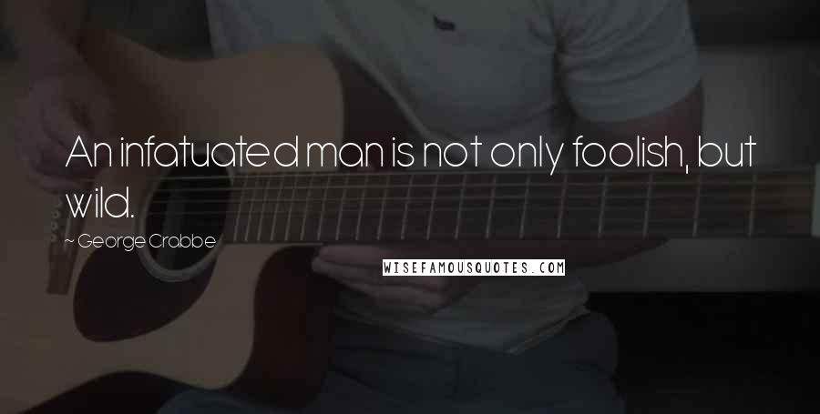 George Crabbe Quotes: An infatuated man is not only foolish, but wild.