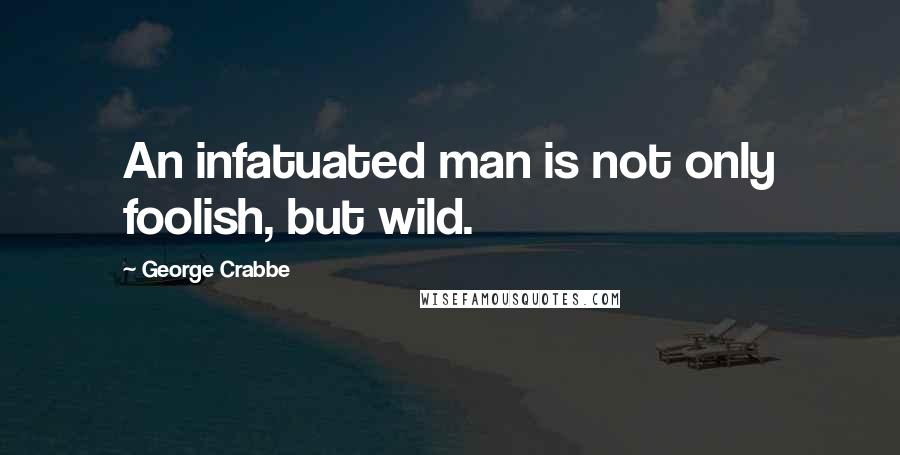 George Crabbe Quotes: An infatuated man is not only foolish, but wild.
