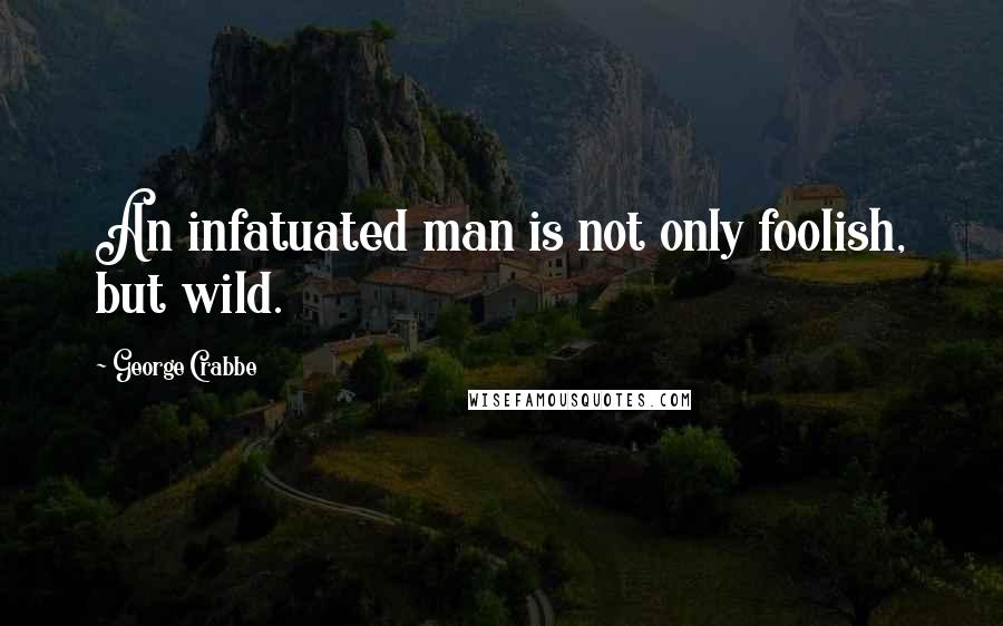 George Crabbe Quotes: An infatuated man is not only foolish, but wild.