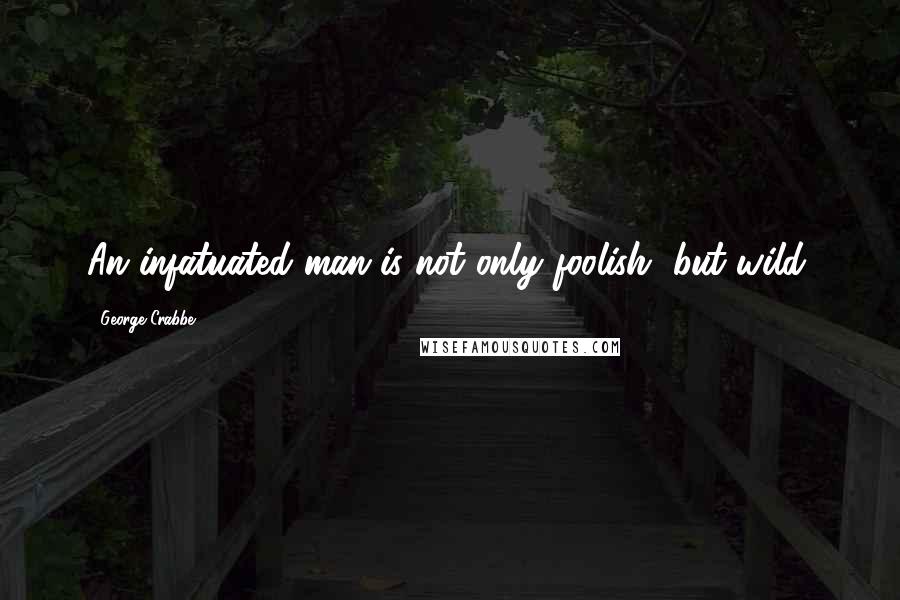 George Crabbe Quotes: An infatuated man is not only foolish, but wild.