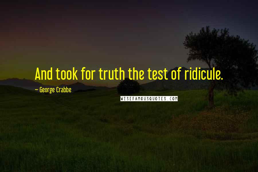 George Crabbe Quotes: And took for truth the test of ridicule.