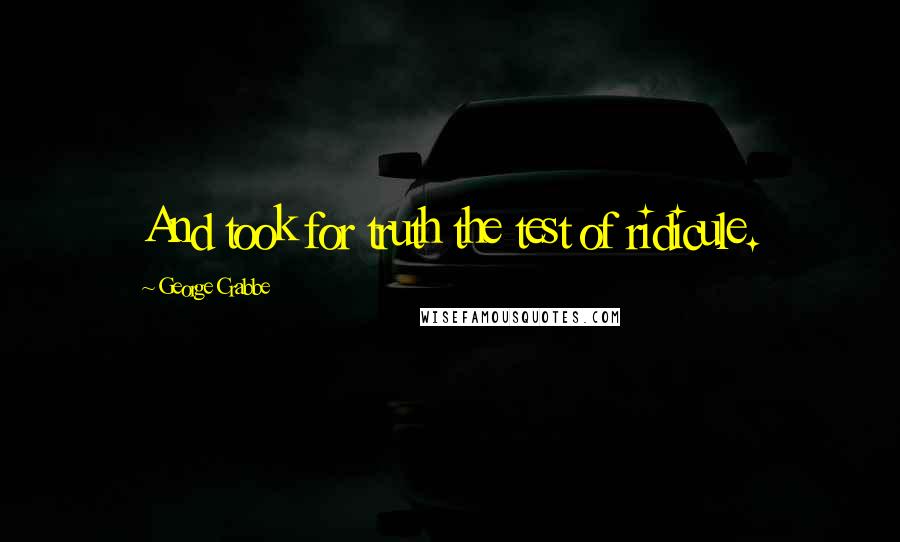 George Crabbe Quotes: And took for truth the test of ridicule.