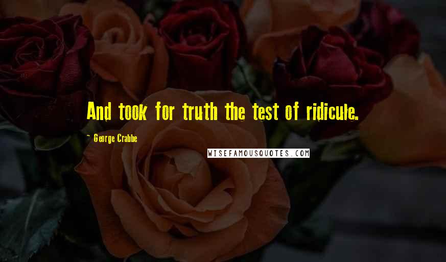 George Crabbe Quotes: And took for truth the test of ridicule.