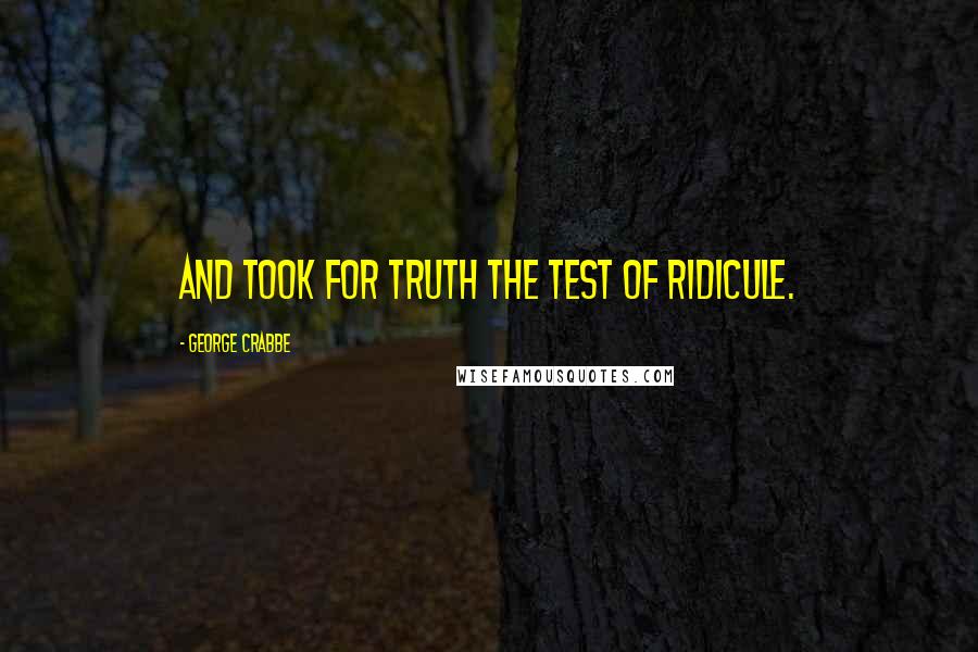 George Crabbe Quotes: And took for truth the test of ridicule.