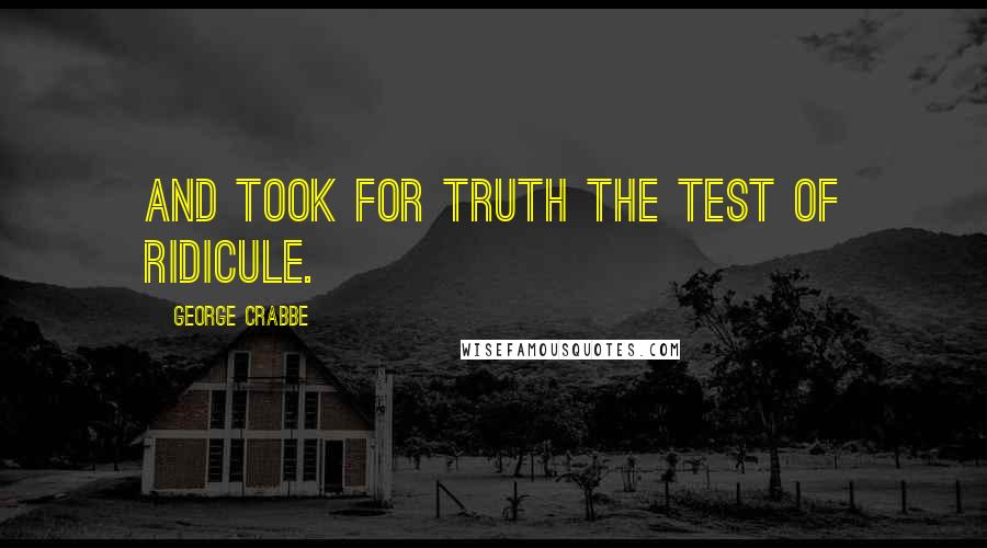 George Crabbe Quotes: And took for truth the test of ridicule.