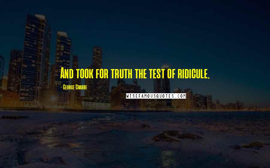 George Crabbe Quotes: And took for truth the test of ridicule.