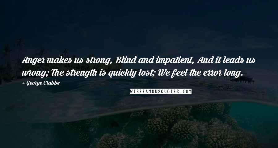 George Crabbe Quotes: Anger makes us strong, Blind and impatient, And it leads us wrong; The strength is quickly lost; We feel the error long.
