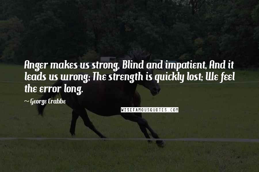 George Crabbe Quotes: Anger makes us strong, Blind and impatient, And it leads us wrong; The strength is quickly lost; We feel the error long.