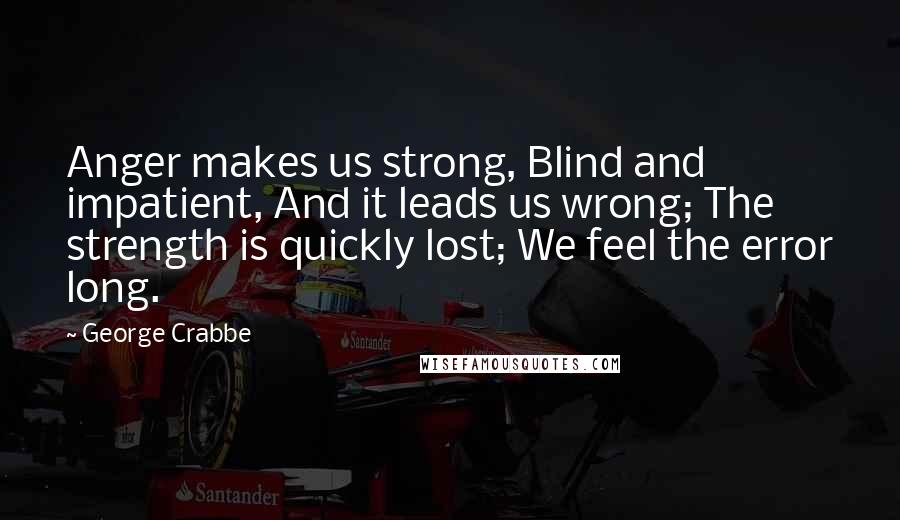 George Crabbe Quotes: Anger makes us strong, Blind and impatient, And it leads us wrong; The strength is quickly lost; We feel the error long.