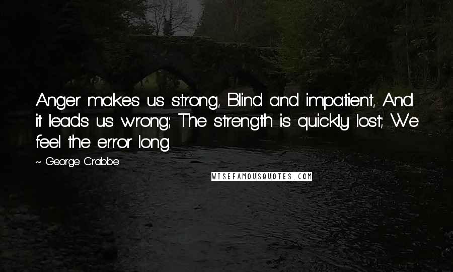 George Crabbe Quotes: Anger makes us strong, Blind and impatient, And it leads us wrong; The strength is quickly lost; We feel the error long.