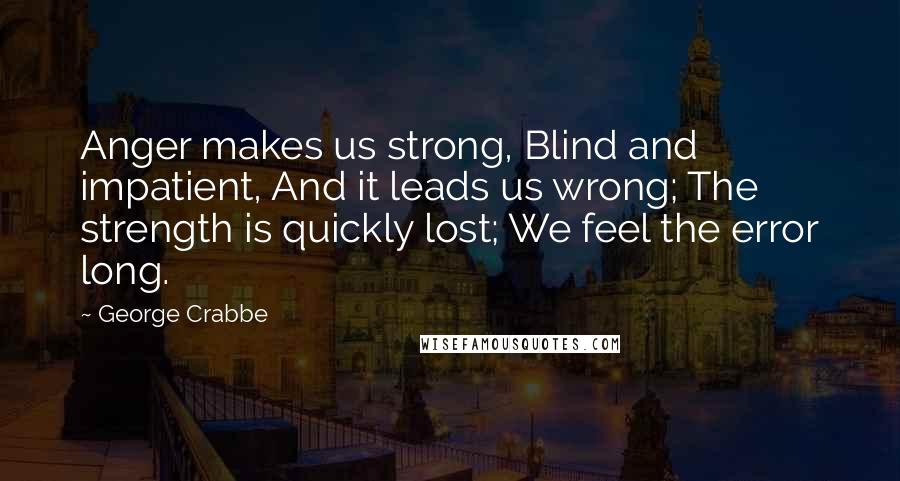 George Crabbe Quotes: Anger makes us strong, Blind and impatient, And it leads us wrong; The strength is quickly lost; We feel the error long.