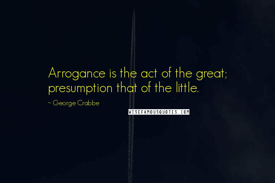 George Crabbe Quotes: Arrogance is the act of the great; presumption that of the little.