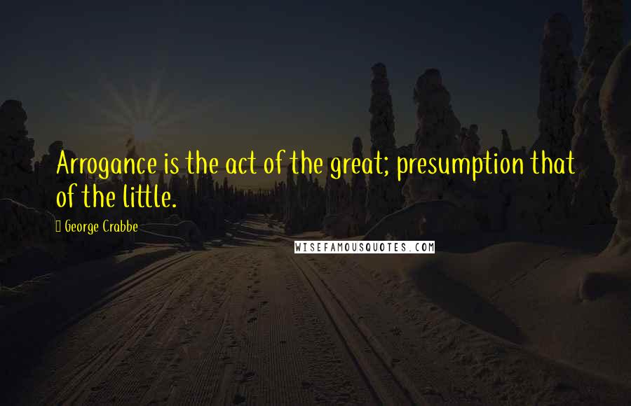 George Crabbe Quotes: Arrogance is the act of the great; presumption that of the little.