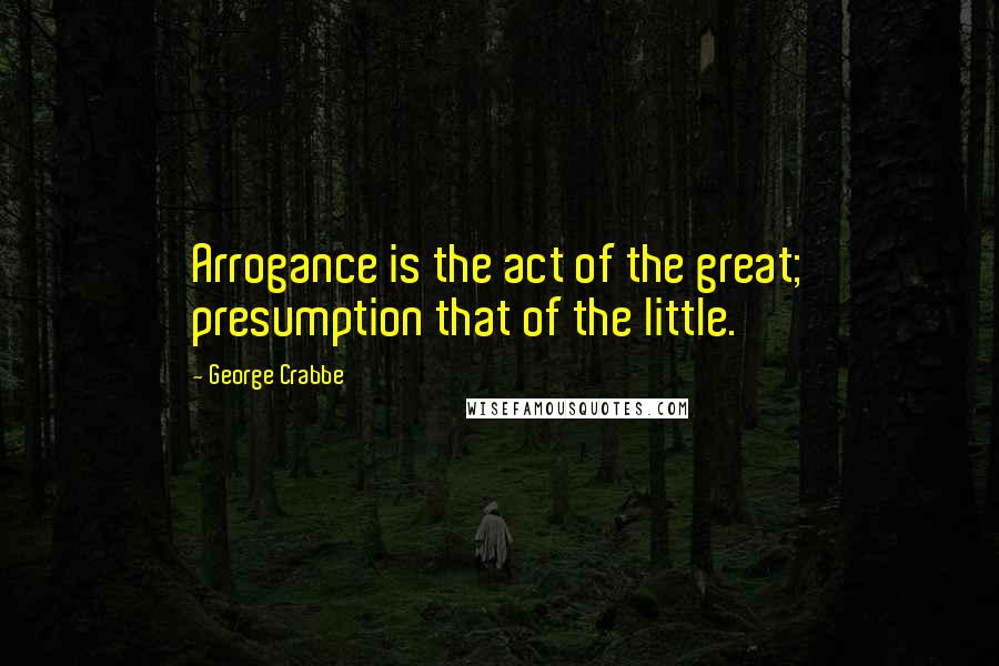 George Crabbe Quotes: Arrogance is the act of the great; presumption that of the little.