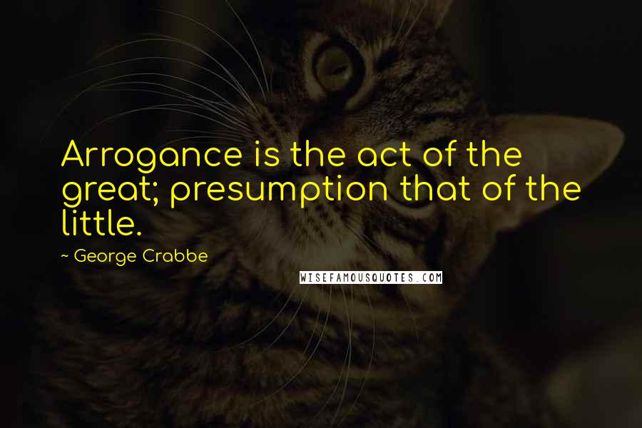 George Crabbe Quotes: Arrogance is the act of the great; presumption that of the little.