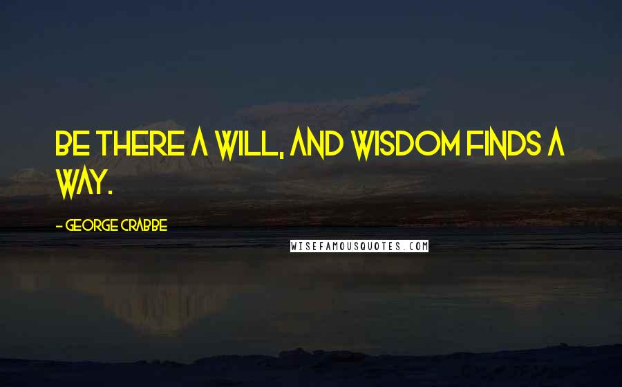 George Crabbe Quotes: Be there a will, and wisdom finds a way.