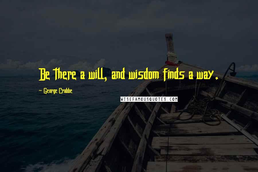 George Crabbe Quotes: Be there a will, and wisdom finds a way.