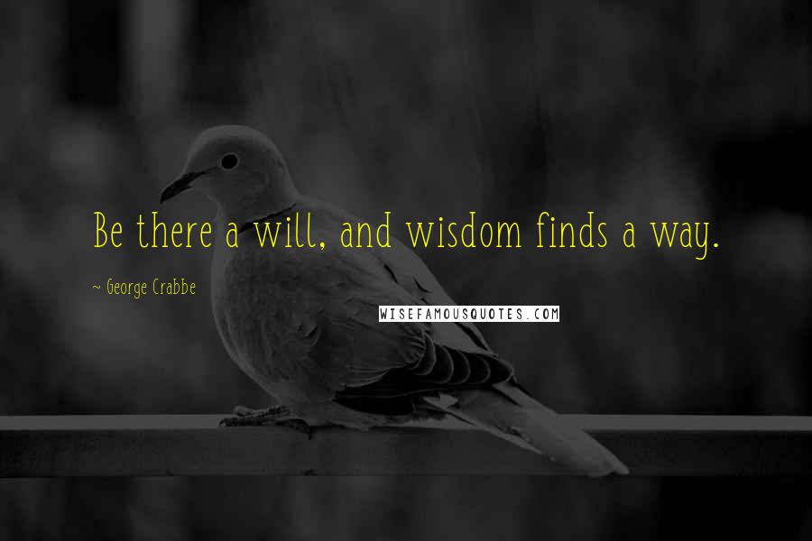 George Crabbe Quotes: Be there a will, and wisdom finds a way.
