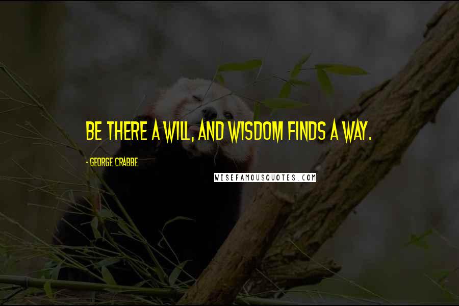 George Crabbe Quotes: Be there a will, and wisdom finds a way.