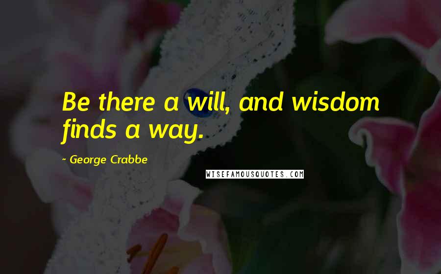 George Crabbe Quotes: Be there a will, and wisdom finds a way.