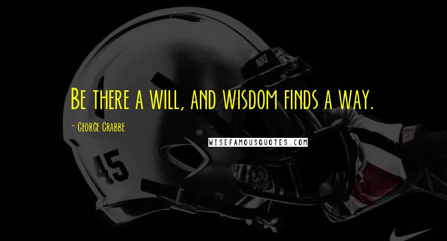 George Crabbe Quotes: Be there a will, and wisdom finds a way.