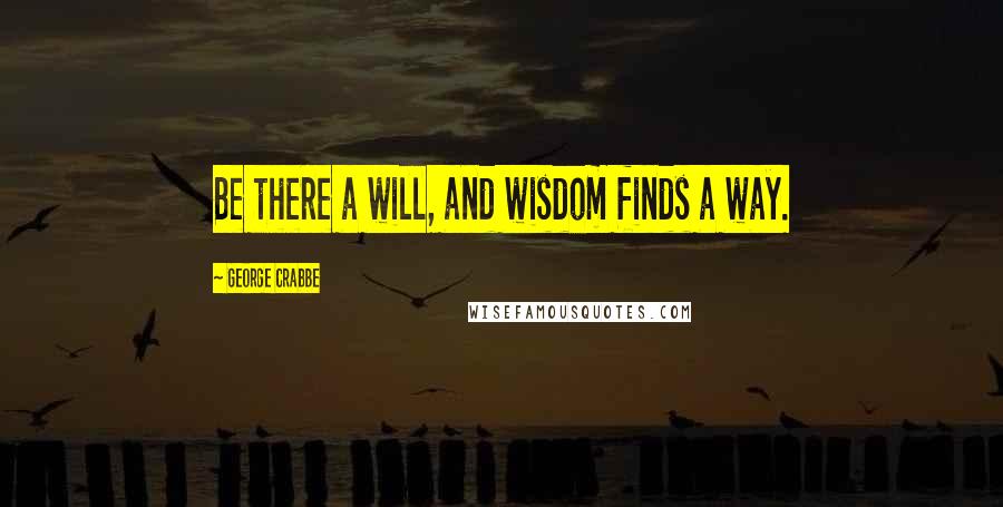 George Crabbe Quotes: Be there a will, and wisdom finds a way.
