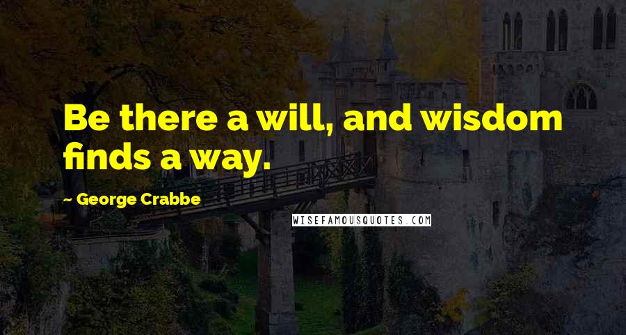 George Crabbe Quotes: Be there a will, and wisdom finds a way.