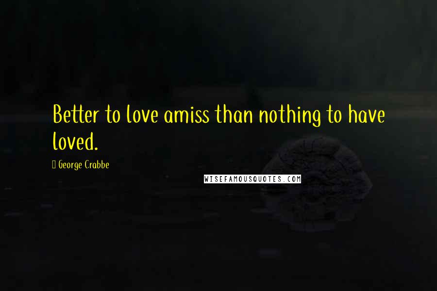 George Crabbe Quotes: Better to love amiss than nothing to have loved.