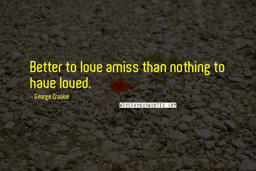 George Crabbe Quotes: Better to love amiss than nothing to have loved.