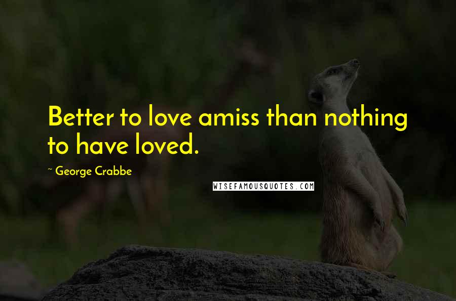 George Crabbe Quotes: Better to love amiss than nothing to have loved.