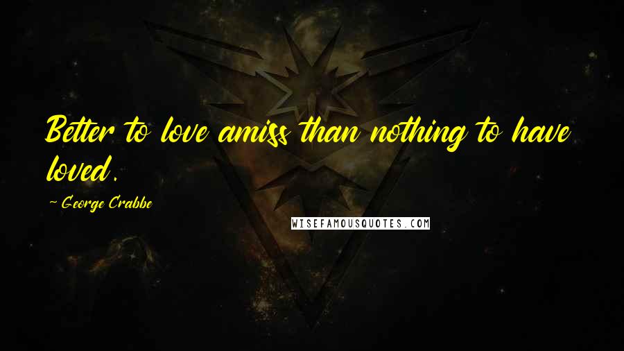 George Crabbe Quotes: Better to love amiss than nothing to have loved.