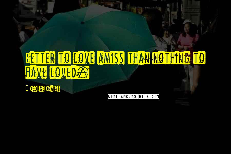 George Crabbe Quotes: Better to love amiss than nothing to have loved.