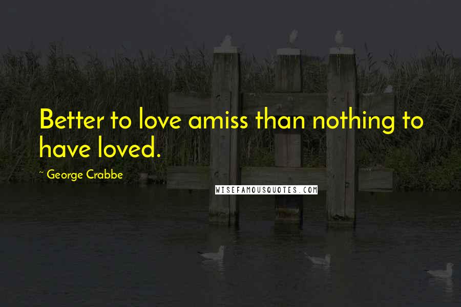 George Crabbe Quotes: Better to love amiss than nothing to have loved.