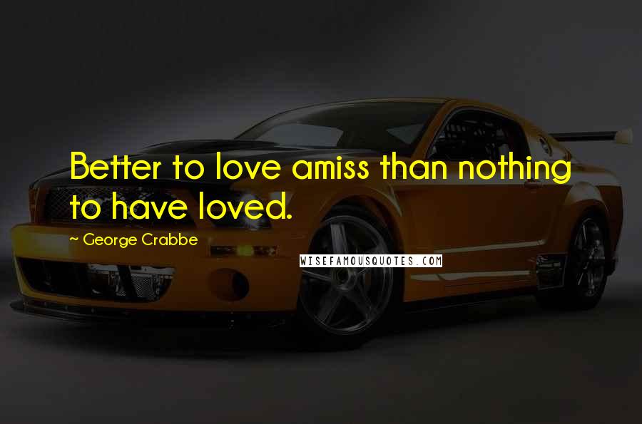 George Crabbe Quotes: Better to love amiss than nothing to have loved.