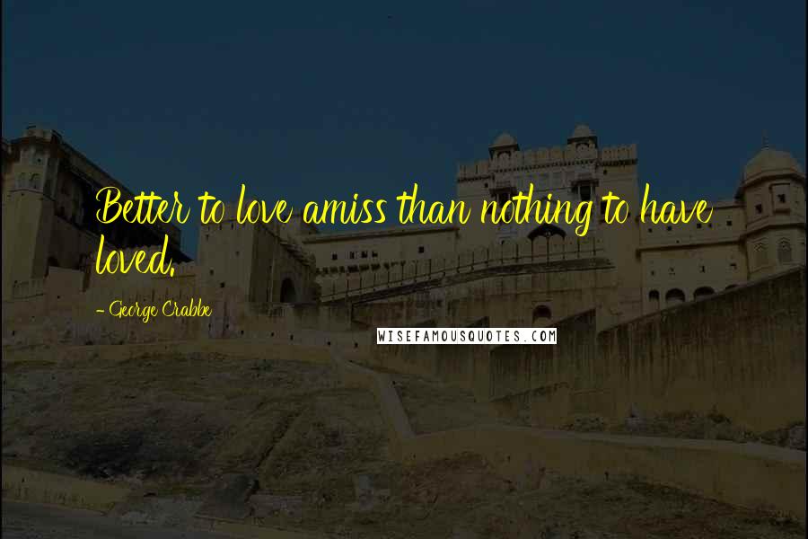 George Crabbe Quotes: Better to love amiss than nothing to have loved.