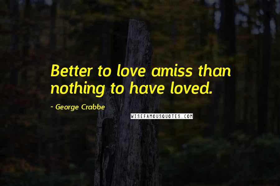 George Crabbe Quotes: Better to love amiss than nothing to have loved.