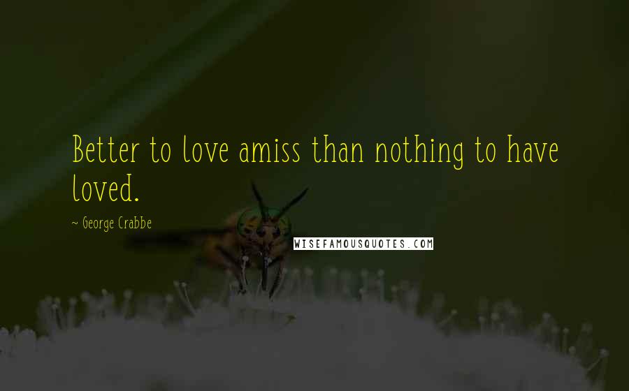 George Crabbe Quotes: Better to love amiss than nothing to have loved.