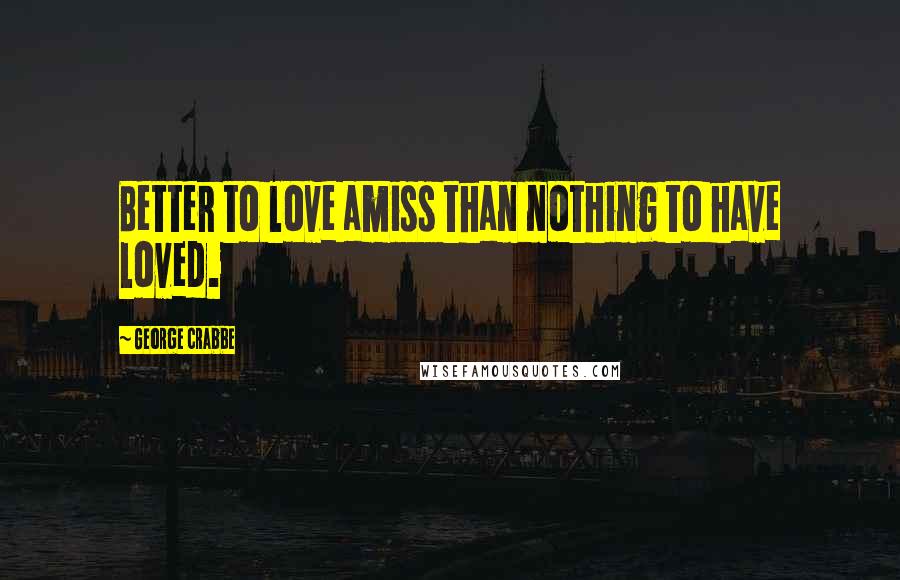 George Crabbe Quotes: Better to love amiss than nothing to have loved.