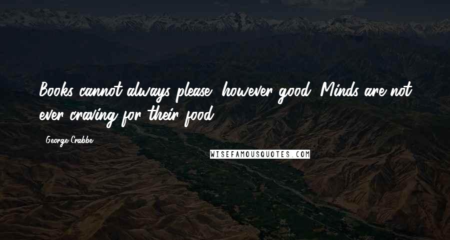 George Crabbe Quotes: Books cannot always please, however good; Minds are not ever craving for their food.