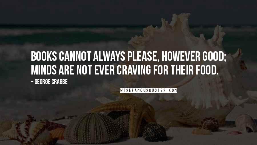 George Crabbe Quotes: Books cannot always please, however good; Minds are not ever craving for their food.