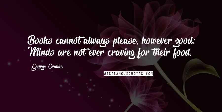 George Crabbe Quotes: Books cannot always please, however good; Minds are not ever craving for their food.